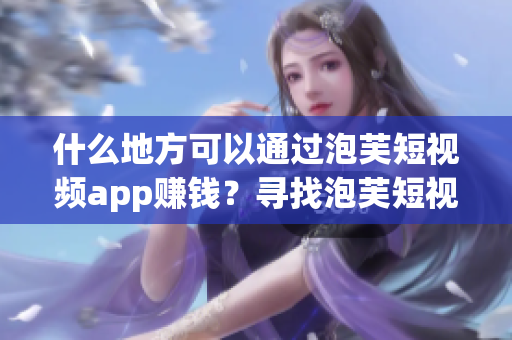 什么地方可以通過泡芙短視頻app賺錢？尋找泡芙短視頻app的賺錢之道