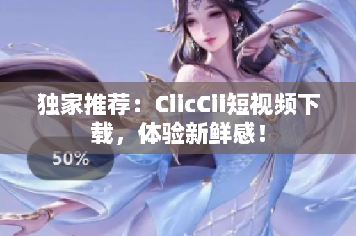 獨(dú)家推薦：CiicCii短視頻下載，體驗(yàn)新鮮感！