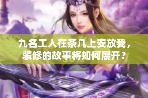 九名工人在茶幾上安放我，裝修的故事將如何展開？