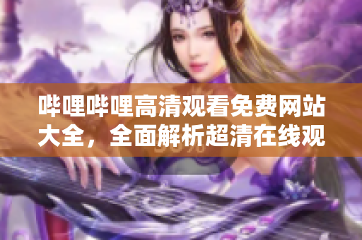 嗶哩嗶哩高清觀看免費網(wǎng)站大全，全面解析超清在線觀看網(wǎng)站匯總