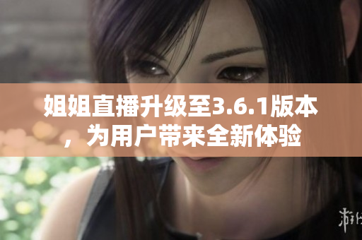 姐姐直播升級至3.6.1版本，為用戶帶來全新體驗(yàn)