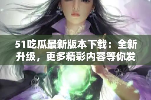 51吃瓜最新版本下載：全新升級(jí)，更多精彩內(nèi)容等你發(fā)現(xiàn)