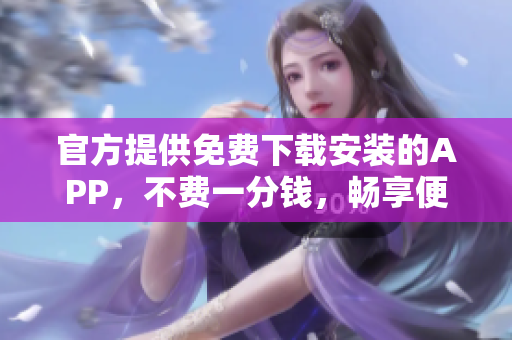 官方提供免費(fèi)下載安裝的APP，不費(fèi)一分錢，暢享便捷使用