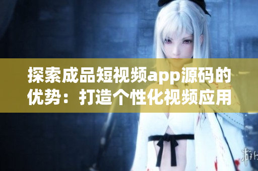 探索成品短視頻app源碼的優(yōu)勢：打造個性化視頻應用的基石