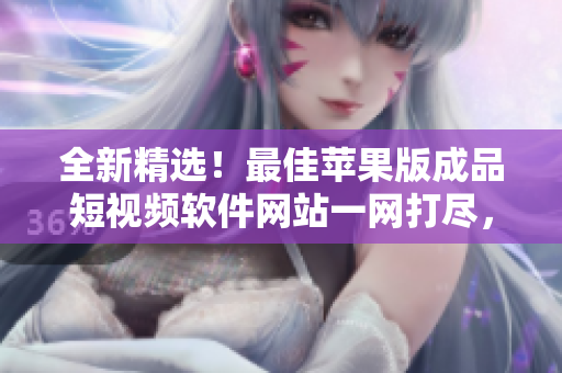 全新精選！最佳蘋(píng)果版成品短視頻軟件網(wǎng)站一網(wǎng)打盡，讓你輕松拍攝、編輯、分享！