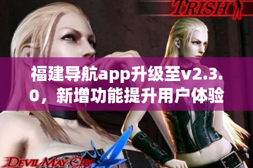 福建導(dǎo)航app升級至v2.3.0，新增功能提升用戶體驗(yàn)