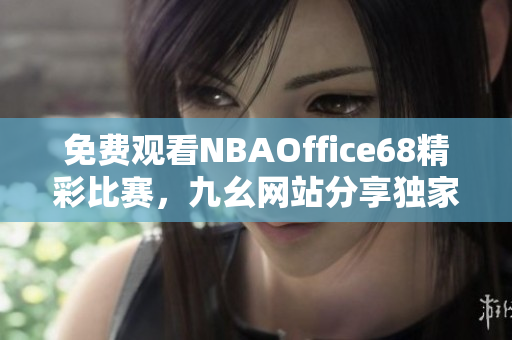 免費觀看NBAOffice68精彩比賽，九幺網(wǎng)站分享獨家體育直播