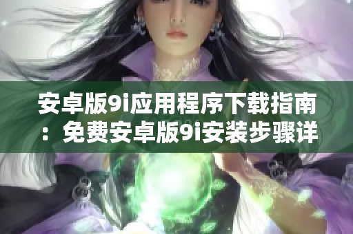 安卓版9i應(yīng)用程序下載指南：免費(fèi)安卓版9i安裝步驟詳解