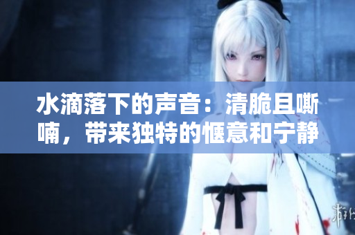 水滴落下的聲音：清脆且嘶喃，帶來獨(dú)特的愜意和寧靜