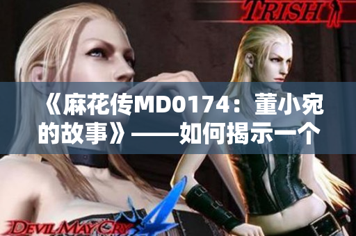 《麻花傳MD0174：董小宛的故事》——如何揭示一個(gè)典型中國(guó)女性的成長(zhǎng)和困境
