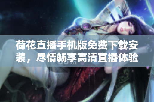 荷花直播手機(jī)版免費(fèi)下載安裝，盡情暢享高清直播體驗(yàn)