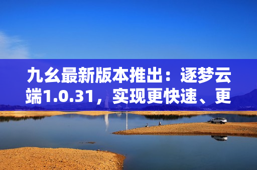 九幺最新版本推出：逐夢(mèng)云端1.0.31，實(shí)現(xiàn)更快速、更高效的操作體驗(yàn)