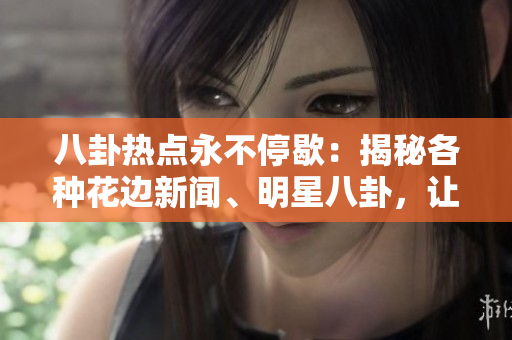八卦熱點(diǎn)永不停歇：揭秘各種花邊新聞、明星八卦，讓你盡情吃瓜！