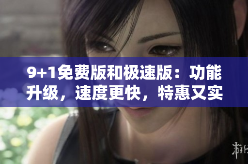 9+1免費(fèi)版和極速版：功能升級，速度更快，特惠又實(shí)惠