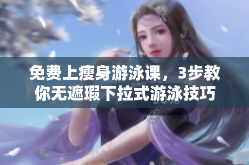 免費(fèi)上瘦身游泳課，3步教你無(wú)遮瑕下拉式游泳技巧