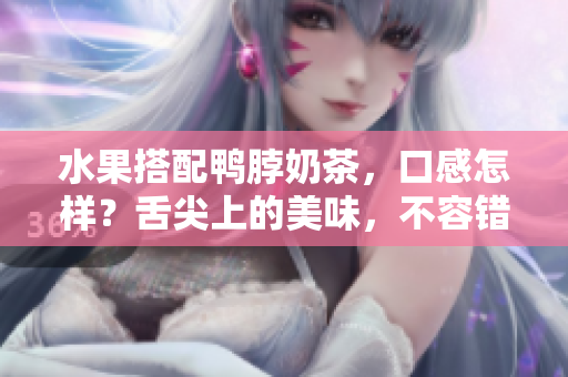 水果搭配鴨脖奶茶，口感怎樣？舌尖上的美味，不容錯(cuò)過(guò)