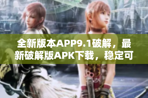 全新版本APP9.1破解，最新破解版APK下載，穩(wěn)定可靠，免費(fèi)獲取更新