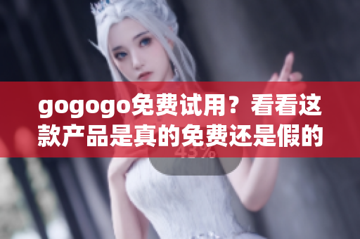 gogogo免費(fèi)試用？看看這款產(chǎn)品是真的免費(fèi)還是假的