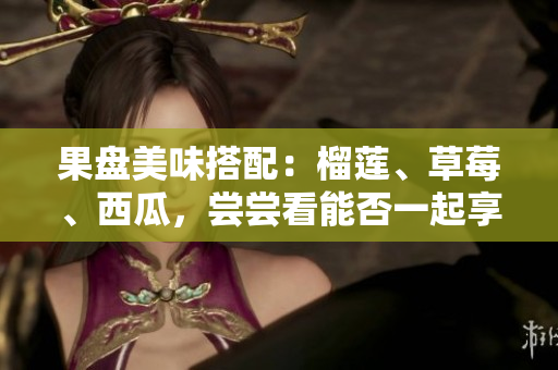 果盤(pán)美味搭配：榴蓮、草莓、西瓜，嘗嘗看能否一起享用？