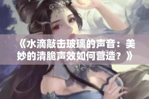 《水滴敲擊玻璃的聲音：美妙的清脆聲效如何營(yíng)造？》