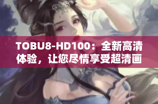 TOBU8-HD100：全新高清體驗(yàn)，讓您盡情享受超清畫質(zhì)