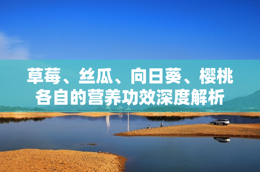 草莓、絲瓜、向日葵、櫻桃各自的營(yíng)養(yǎng)功效深度解析