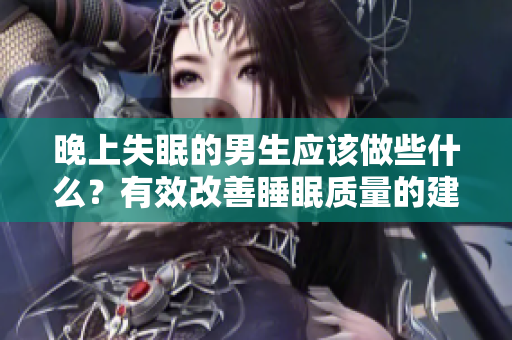 晚上失眠的男生應(yīng)該做些什么？有效改善睡眠質(zhì)量的建議