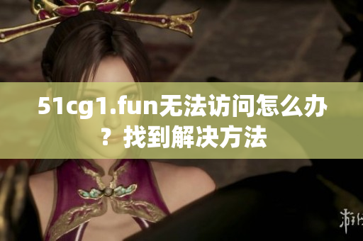 51cg1.fun無法訪問怎么辦？找到解決方法