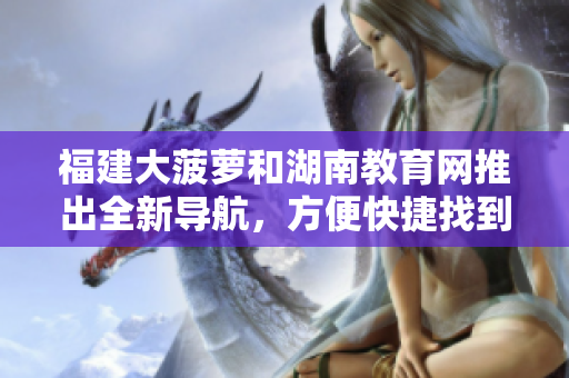福建大菠蘿和湖南教育網(wǎng)推出全新導(dǎo)航，方便快捷找到所需信息