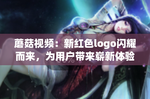 蘑菇視頻：新紅色logo閃耀而來，為用戶帶來嶄新體驗(yàn)