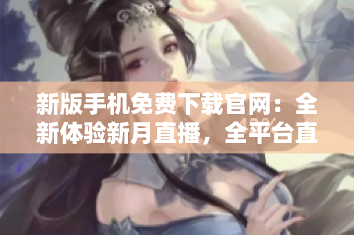 新版手機(jī)免費(fèi)下載官網(wǎng)：全新體驗(yàn)新月直播，全平臺直播內(nèi)容盡在掌握