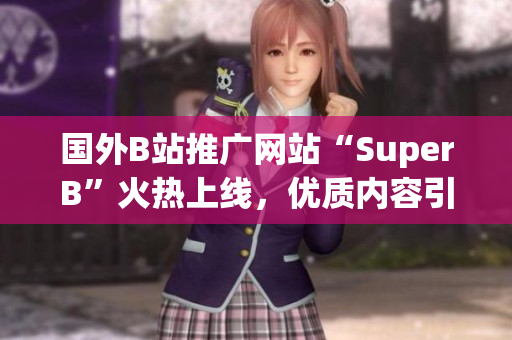 國外B站推廣網(wǎng)站“SuperB”火熱上線，優(yōu)質(zhì)內(nèi)容引領(lǐng)全球潮流