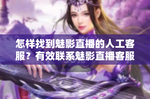 怎樣找到魅影直播的人工客服？有效聯(lián)系魅影直播客服的方法