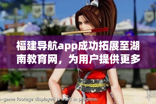 福建導(dǎo)航app成功拓展至湖南教育網(wǎng)，為用戶提供更多便利服務(wù)