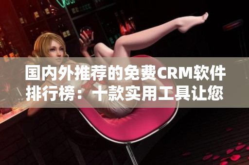 國內(nèi)外推薦的免費(fèi)CRM軟件排行榜：十款實(shí)用工具讓您高效管理客戶關(guān)系