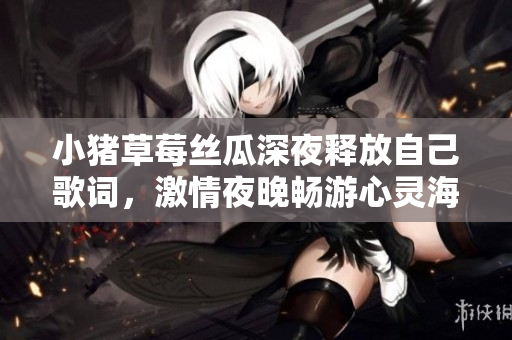 小豬草莓絲瓜深夜釋放自己歌詞，激情夜晚暢游心靈海洋