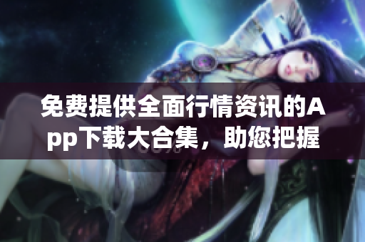 免費提供全面行情資訊的App下載大合集，助您把握投資先機(jī)