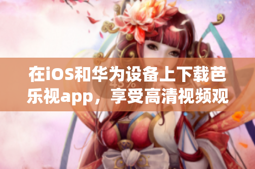 在iOS和華為設備上下載芭樂視app，享受高清視頻觀看的全新體驗
