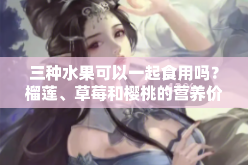 三種水果可以一起食用嗎？榴蓮、草莓和櫻桃的營養(yǎng)價值和搭配技巧