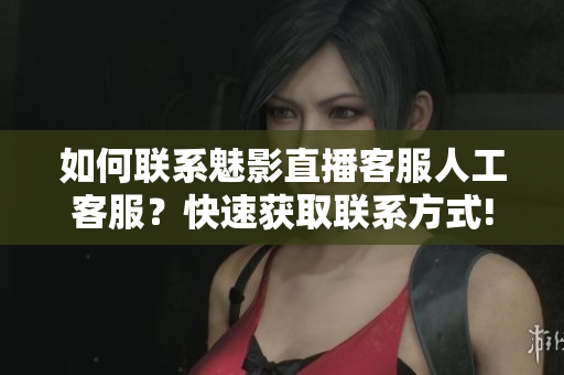 如何聯系魅影直播客服人工客服？快速獲取聯系方式!