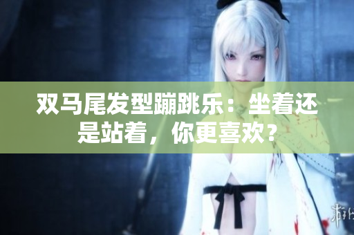 雙馬尾發(fā)型蹦跳樂(lè)：坐著還是站著，你更喜歡？