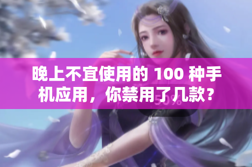 晚上不宜使用的 100 種手機(jī)應(yīng)用，你禁用了幾款？
