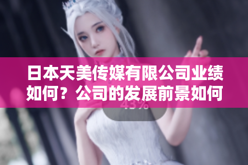 日本天美傳媒有限公司業(yè)績?nèi)绾?？公司的發(fā)展前景如何？