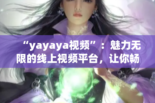 “yayaya視頻”：魅力無限的線上視頻平臺，讓你暢享無窮樂趣