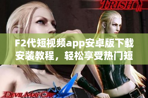 F2代短視頻app安卓版下載安裝教程，輕松享受熱門短視頻創(chuàng)作樂趣