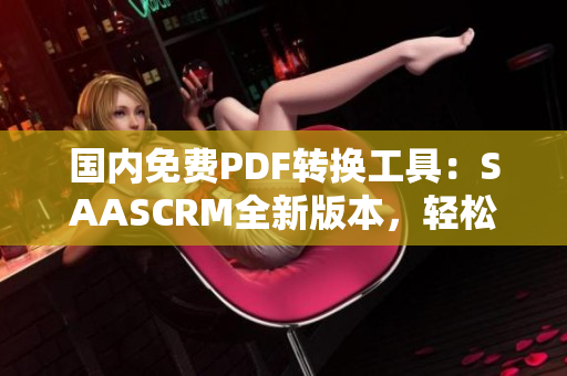 國(guó)內(nèi)免費(fèi)PDF轉(zhuǎn)換工具：SAASCRM全新版本，輕松轉(zhuǎn)換PDF文檔