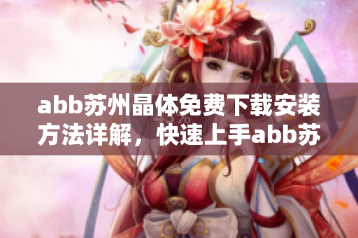 abb蘇州晶體免費下載安裝方法詳解，快速上手abb蘇州晶體軟件操作指南