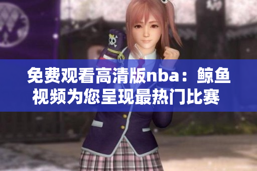 免費(fèi)觀看高清版nba：鯨魚(yú)視頻為您呈現(xiàn)最熱門比賽 