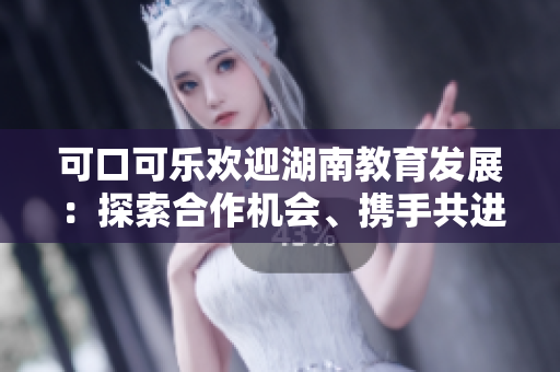 可口可樂歡迎湖南教育發(fā)展：探索合作機會、攜手共進(jìn)
