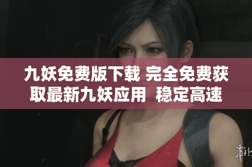 九妖免費版下載 完全免費獲取最新九妖應用  穩(wěn)定高速下載  安全可靠的應用商店